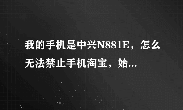 我的手机是中兴N881E，怎么无法禁止手机淘宝，始终在后台自启，用的是最新版管家