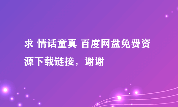 求 情话童真 百度网盘免费资源下载链接，谢谢