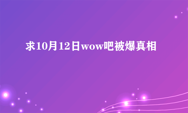 求10月12日wow吧被爆真相