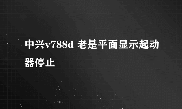 中兴v788d 老是平面显示起动器停止