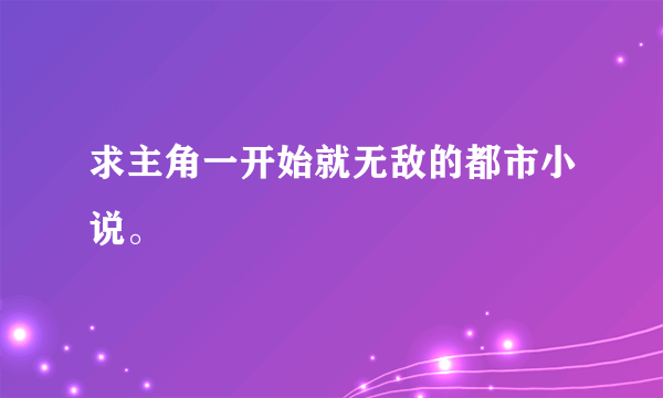 求主角一开始就无敌的都市小说。