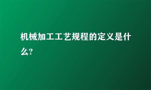 机械加工工艺规程的定义是什么?