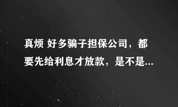 真烦 好多骗子担保公司，都要先给利息才放款，是不是假的啊，谁能告诉我哪里有正规担保公司啊 我给分