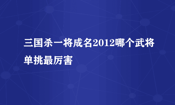 三国杀一将成名2012哪个武将单挑最厉害