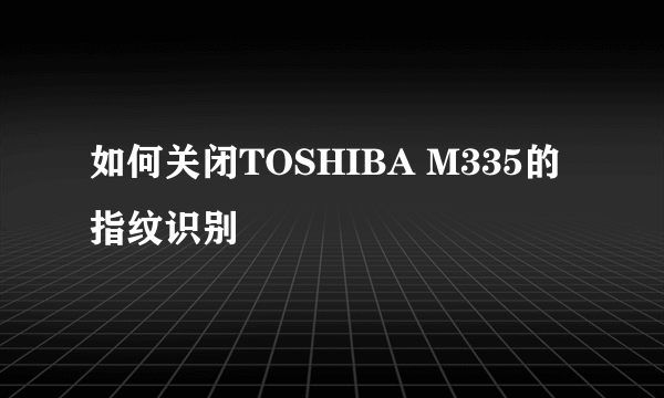 如何关闭TOSHIBA M335的指纹识别