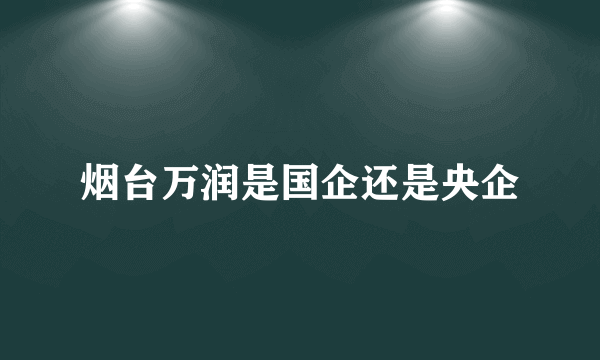 烟台万润是国企还是央企