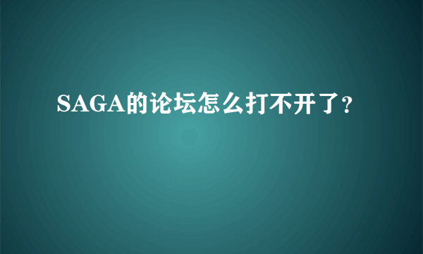 SAGA的论坛怎么打不开了？