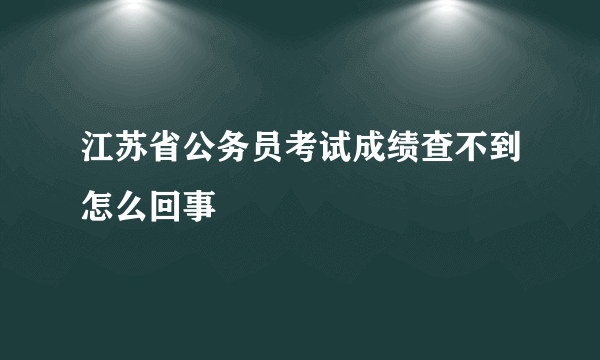 江苏省公务员考试成绩查不到怎么回事