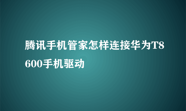 腾讯手机管家怎样连接华为T8600手机驱动