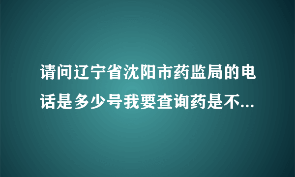 请问辽宁省沈阳市药监局的电话是多少号我要查询药是不是假的？