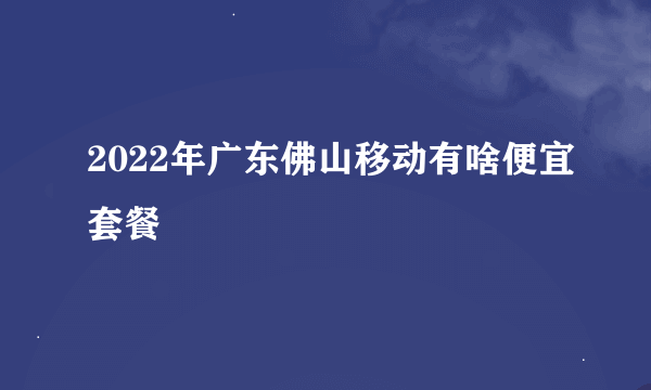 2022年广东佛山移动有啥便宜套餐