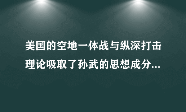 美国的空地一体战与纵深打击理论吸取了孙武的思想成分是否正确