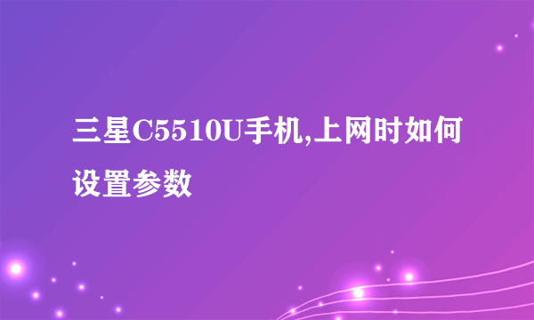 三星C5510U手机,上网时如何设置参数