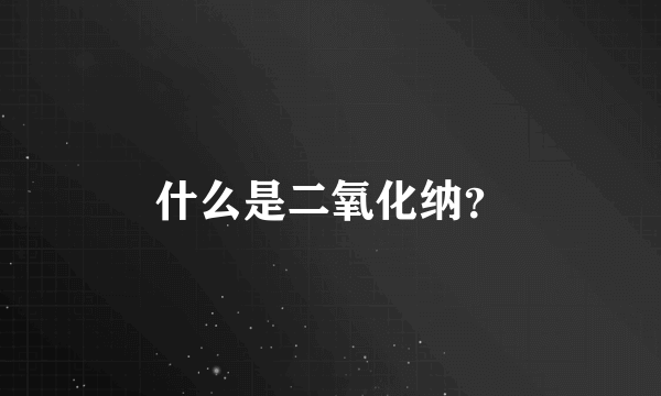 什么是二氧化纳？