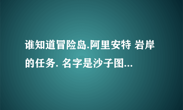 谁知道冒险岛.阿里安特 岩岸的任务. 名字是沙子图团和红蝎子团.的那个暗号.? 我找了好久找卜到.