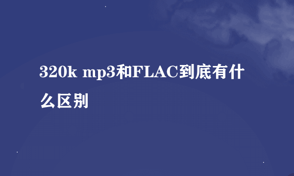 320k mp3和FLAC到底有什么区别