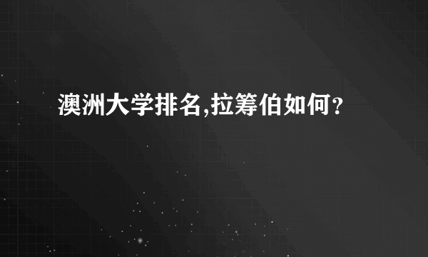 澳洲大学排名,拉筹伯如何？