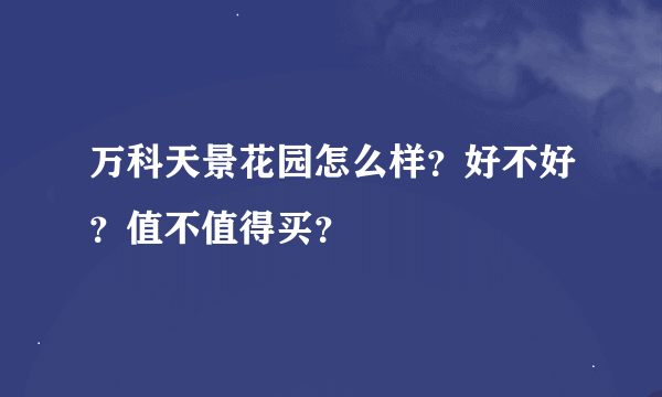 万科天景花园怎么样？好不好？值不值得买？