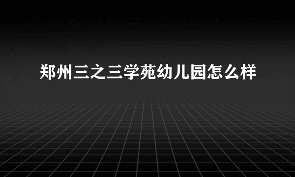 郑州三之三学苑幼儿园怎么样