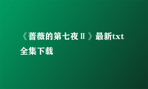 《蔷薇的第七夜Ⅱ》最新txt全集下载