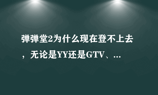 弹弹堂2为什么现在登不上去，无论是YY还是GTV、游戏风云都进不去