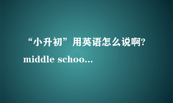 “小升初”用英语怎么说啊?middle school entrance exam吗?