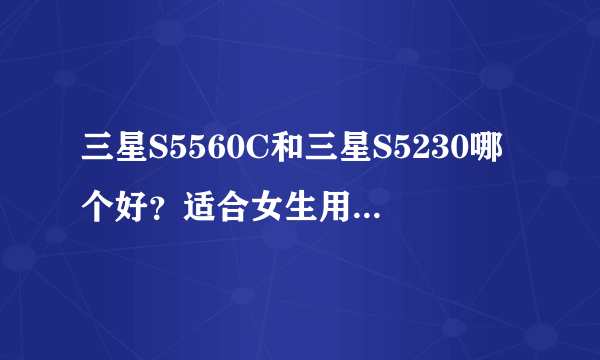 三星S5560C和三星S5230哪个好？适合女生用？哪个下载软件会简单一些？三星S5560C和s5230哪个薄好看？