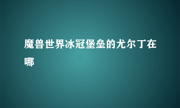 魔兽世界冰冠堡垒的尤尔丁在哪