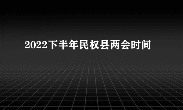 2022下半年民权县两会时间