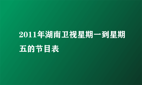 2011年湖南卫视星期一到星期五的节目表