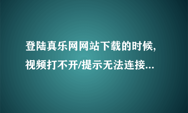 登陆真乐网网站下载的时候,视频打不开/提示无法连接打开站点,怎么办?