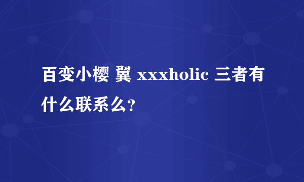 百变小樱 翼 xxxholic 三者有什么联系么？