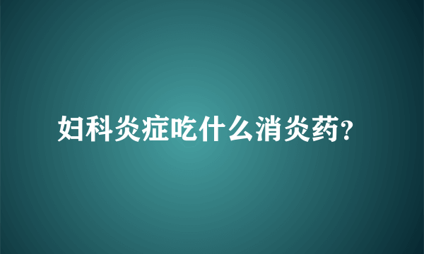 妇科炎症吃什么消炎药？