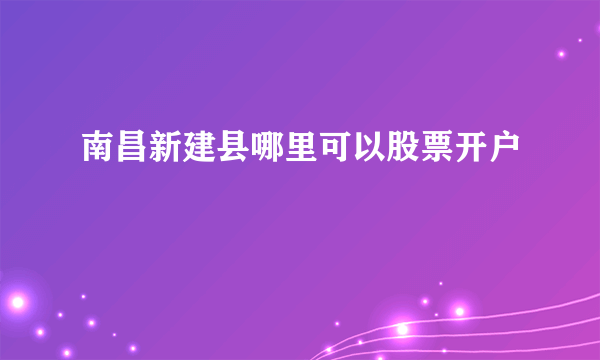 南昌新建县哪里可以股票开户