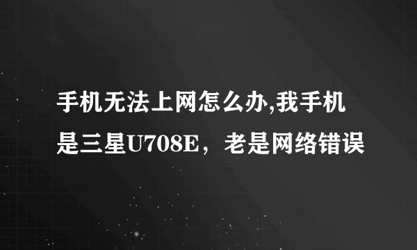 手机无法上网怎么办,我手机是三星U708E，老是网络错误