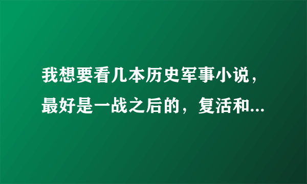 我想要看几本历史军事小说，最好是一战之后的，复活和天空大大的书就不用了，如果有热血点的现代战争文...