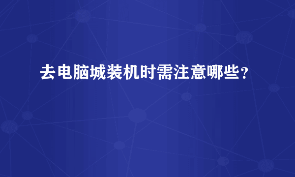 去电脑城装机时需注意哪些？