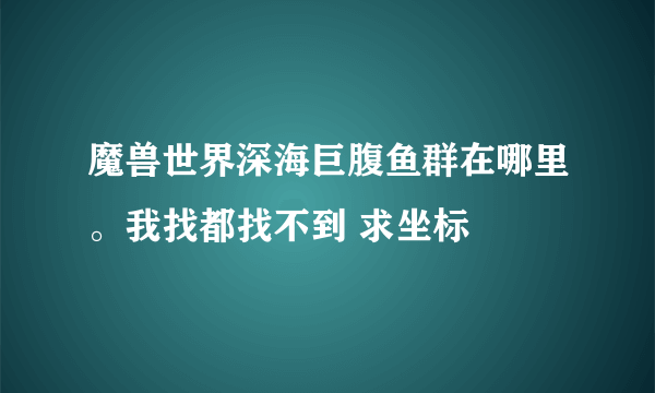 魔兽世界深海巨腹鱼群在哪里。我找都找不到 求坐标