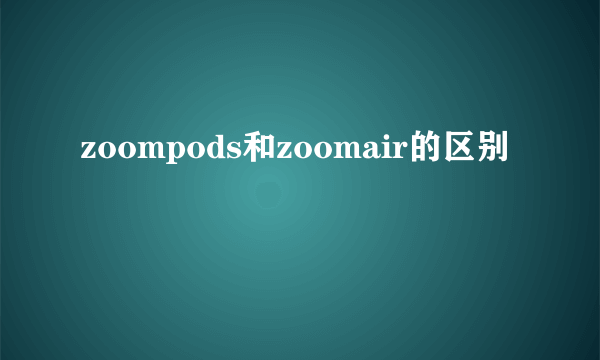 zoompods和zoomair的区别