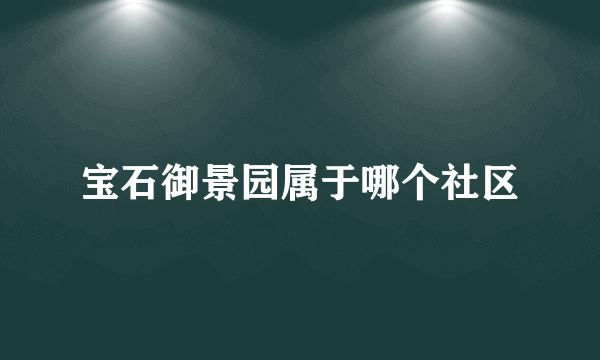 宝石御景园属于哪个社区