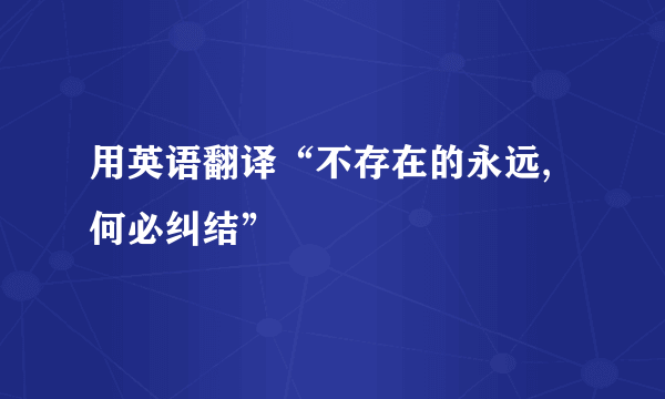 用英语翻译“不存在的永远,何必纠结”