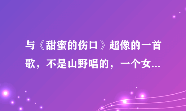 与《甜蜜的伤口》超像的一首歌，不是山野唱的，一个女歌手？尤其是“你给的甜蜜的伤口”