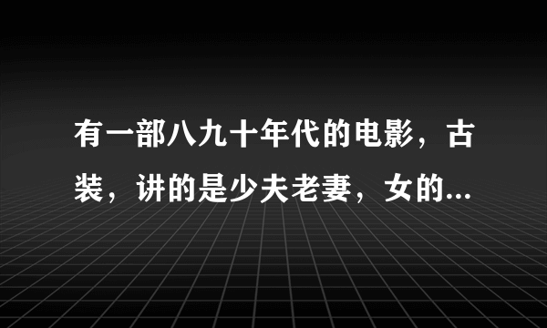 有一部八九十年代的电影，古装，讲的是少夫老妻，女的十七八岁，男的十来岁，想知道这部电影的名字