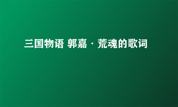 三国物语 郭嘉·荒魂的歌词