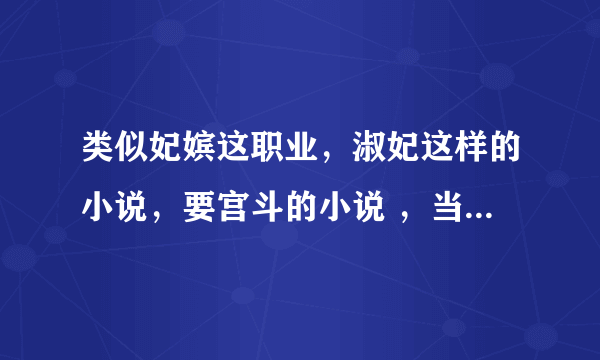 类似妃嫔这职业，淑妃这样的小说，要宫斗的小说 ，当作职场升职记的。女主淡漠，没心没肺，但很聪慧。