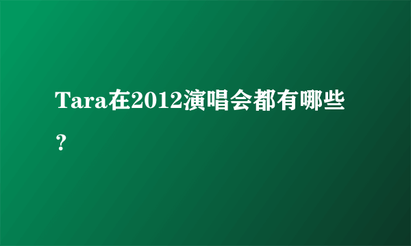 Tara在2012演唱会都有哪些？