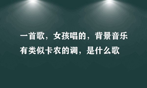 一首歌，女孩唱的，背景音乐有类似卡农的调，是什么歌