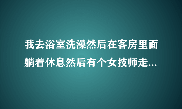 我去浴室洗澡然后在客房里面躺着休息然后有个女技师走过来问我需要服务吗是什么意思？