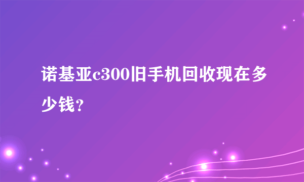 诺基亚c300旧手机回收现在多少钱？