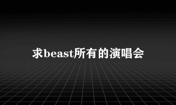 求beast所有的演唱会